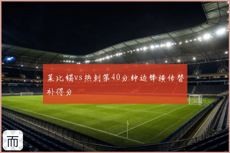莱比锡vs热刺第40分钟边锋横传替补得分