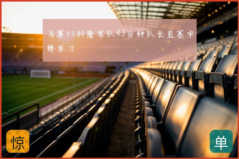 马赛vs科隆客队43分钟队长直塞中锋单刀
